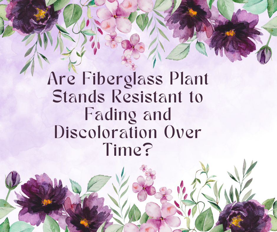Are Fiberglass Plant Stands Resistant to Fading and Discoloration Over Time?
