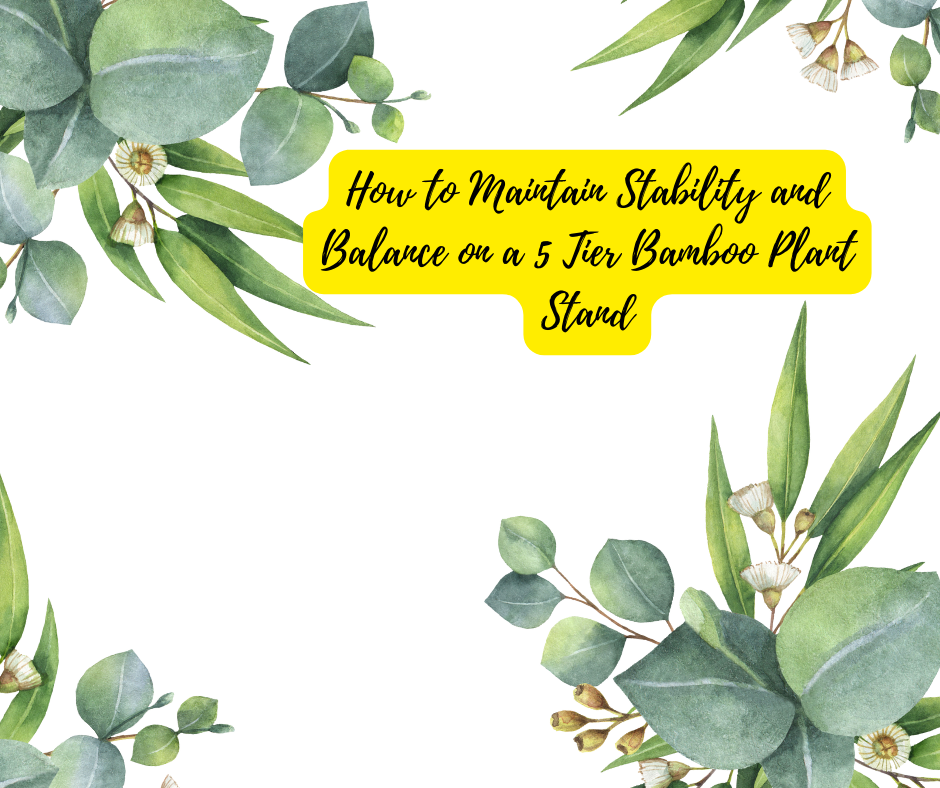 How to Maintain Stability and Balance on a 5 Tier Bamboo Plant Stand